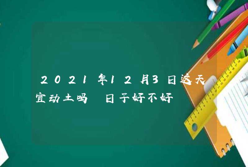 2021年12月3日这天宜动土吗 日子好不好